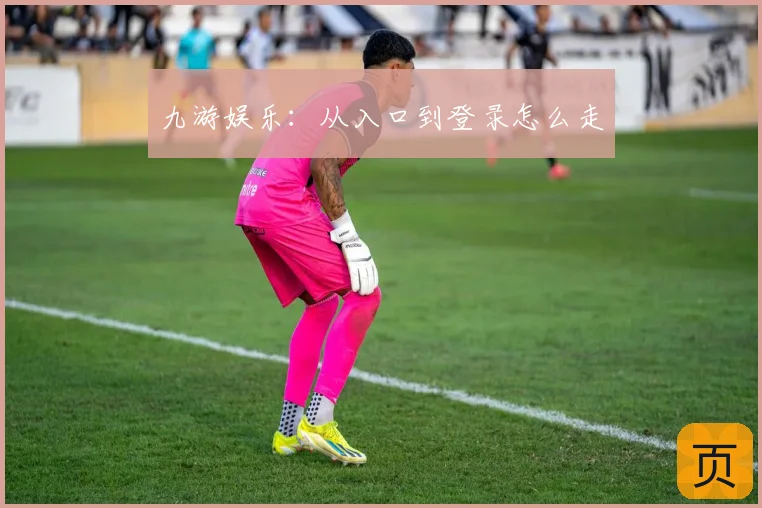 九游娱乐：从入口到登录怎么走