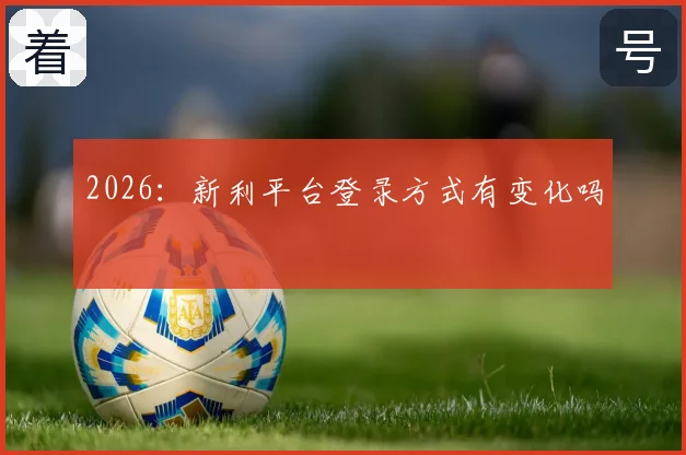 2026：新利平台登录方式有变化吗